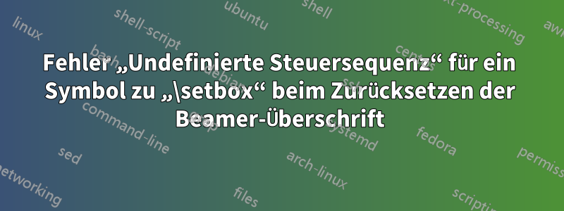 Fehler „Undefinierte Steuersequenz“ für ein Symbol zu „\setbox“ beim Zurücksetzen der Beamer-Überschrift