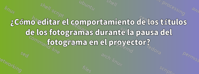 ¿Cómo editar el comportamiento de los títulos de los fotogramas durante la pausa del fotograma en el proyector?