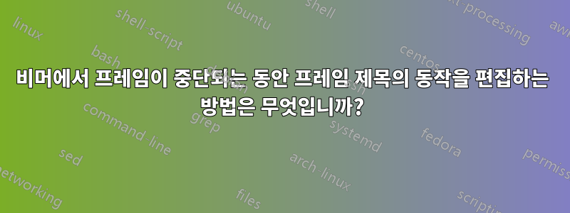 비머에서 프레임이 중단되는 동안 프레임 제목의 동작을 편집하는 방법은 무엇입니까?