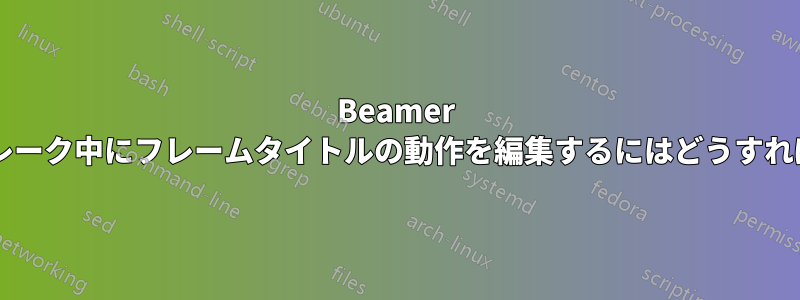 Beamer でフレームブレーク中にフレームタイトルの動作を編集するにはどうすればよいですか?