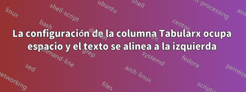 La configuración de la columna Tabularx ocupa espacio y el texto se alinea a la izquierda