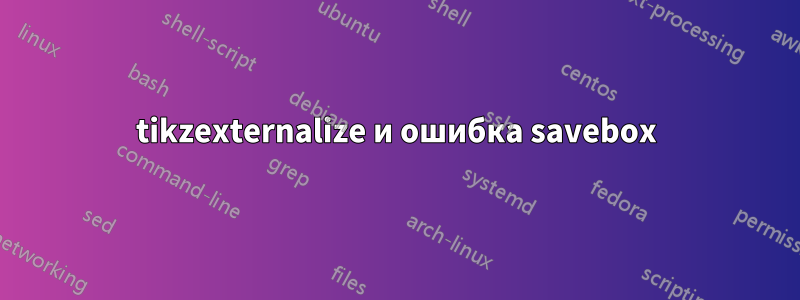 tikzexternalize и ошибка savebox