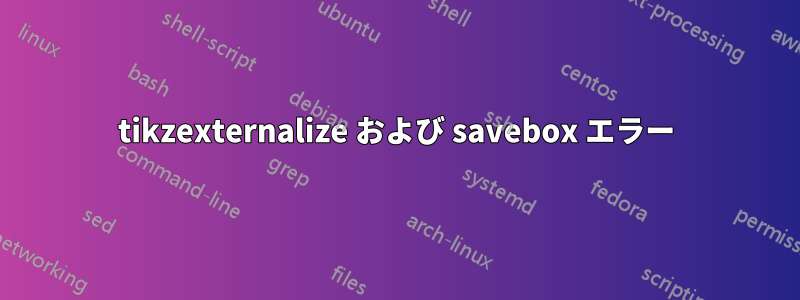 tikzexternalize および savebox エラー