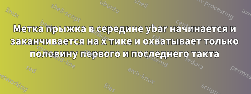Метка прыжка в середине ybar начинается и заканчивается на x тике и охватывает только половину первого и последнего такта