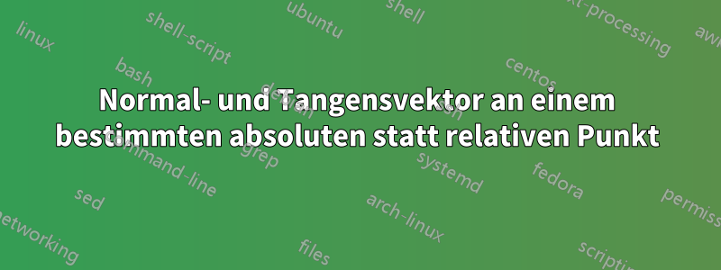 Normal- und Tangensvektor an einem bestimmten absoluten statt relativen Punkt