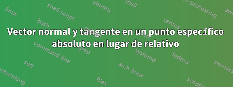 Vector normal y tangente en un punto específico absoluto en lugar de relativo