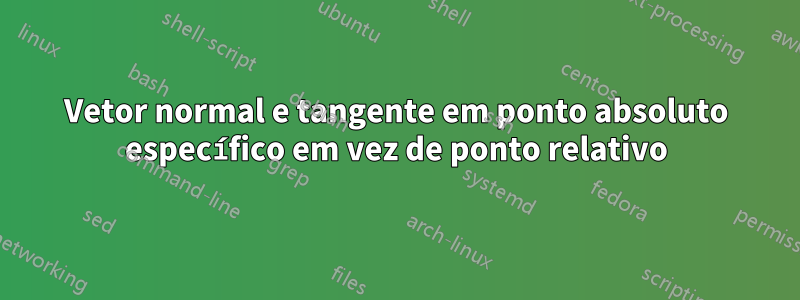Vetor normal e tangente em ponto absoluto específico em vez de ponto relativo