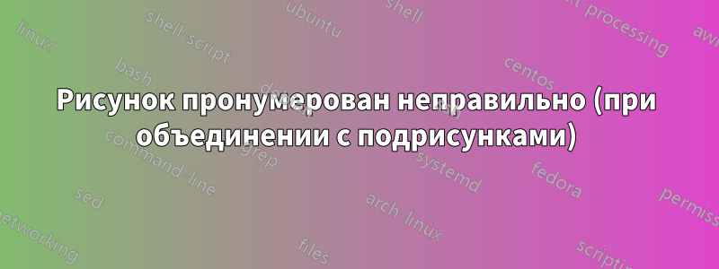 Рисунок пронумерован неправильно (при объединении с подрисунками)