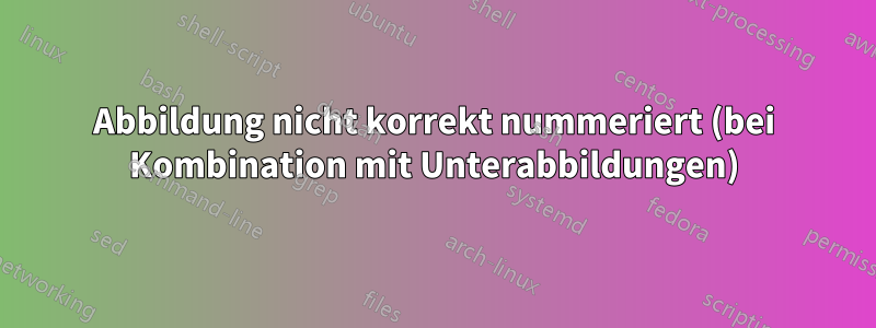 Abbildung nicht korrekt nummeriert (bei Kombination mit Unterabbildungen)