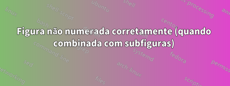 Figura não numerada corretamente (quando combinada com subfiguras)