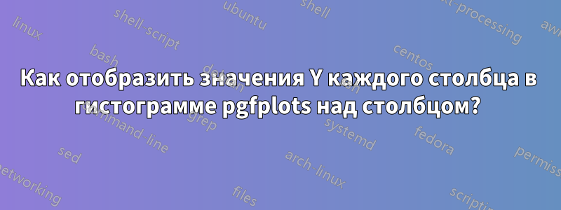 Как отобразить значения Y каждого столбца в гистограмме pgfplots над столбцом?