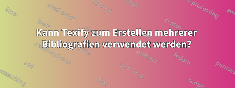 Kann Texify zum Erstellen mehrerer Bibliografien verwendet werden?