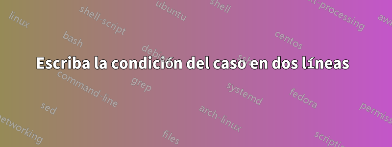 Escriba la condición del caso en dos líneas 