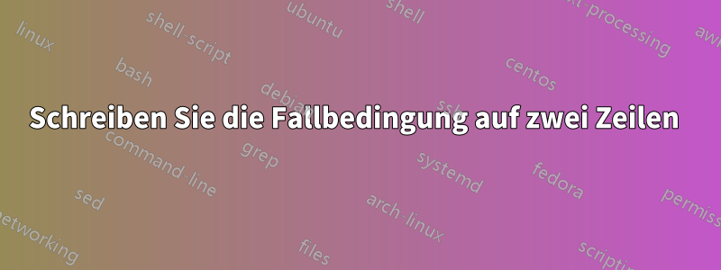 Schreiben Sie die Fallbedingung auf zwei Zeilen 