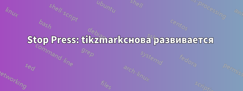 Stop Press: tikzmarkснова развивается