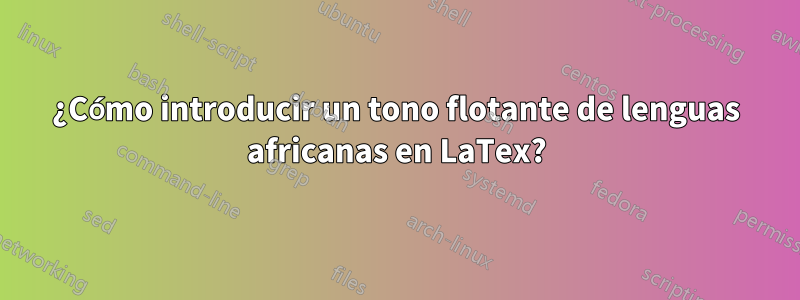 ¿Cómo introducir un tono flotante de lenguas africanas en LaTex?