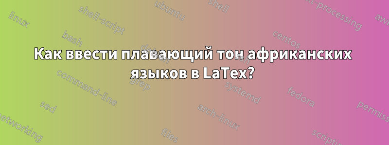 Как ввести плавающий тон африканских языков в LaTex?