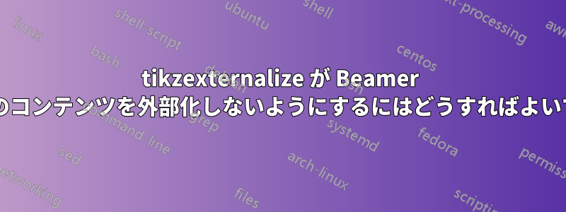 tikzexternalize が Beamer テーマのコンテンツを外部化しないようにするにはどうすればよいですか?