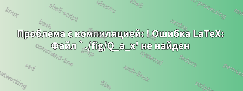 Проблема с компиляцией: ! Ошибка LaTeX: Файл `./fig/Q_a_x' не найден