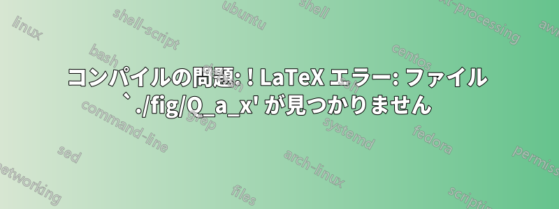 コンパイルの問題: ! LaTeX エラー: ファイル `./fig/Q_a_x' が見つかりません