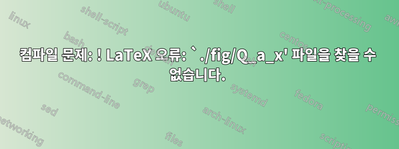 컴파일 문제: ! LaTeX 오류: `./fig/Q_a_x' 파일을 찾을 수 없습니다.
