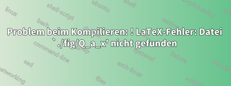 Problem beim Kompilieren: ! LaTeX-Fehler: Datei `./fig/Q_a_x' nicht gefunden
