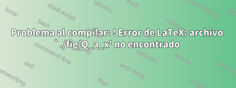 Problema al compilar: ! Error de LaTeX: archivo `./fig/Q_a_x' no encontrado