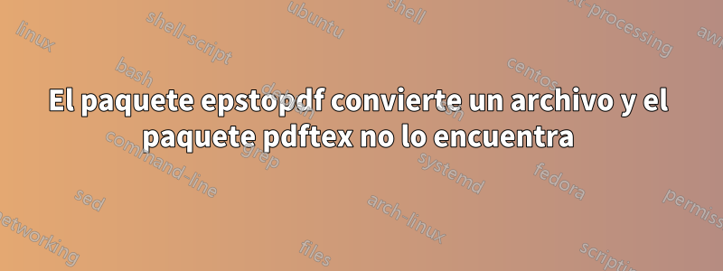 El paquete epstopdf convierte un archivo y el paquete pdftex no lo encuentra