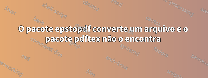 O pacote epstopdf converte um arquivo e o pacote pdftex não o encontra