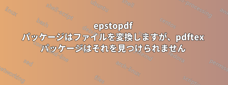epstopdf パッケージはファイルを変換しますが、pdftex パッケージはそれを見つけられません