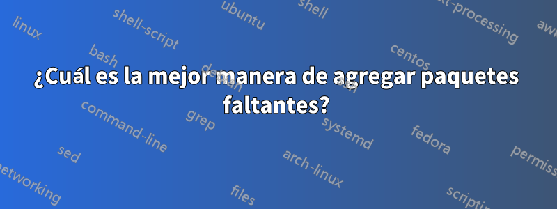 ¿Cuál es la mejor manera de agregar paquetes faltantes?