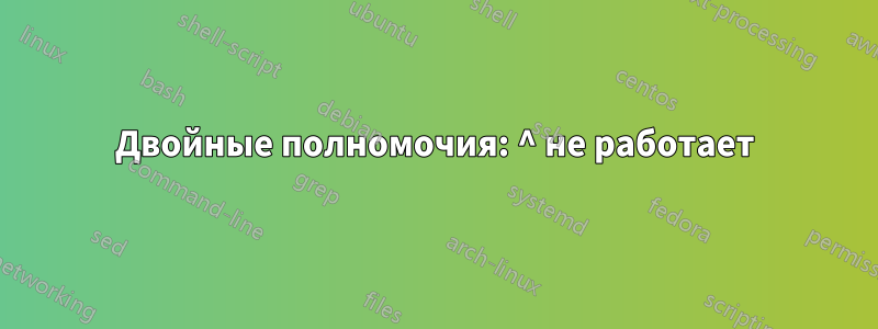 Двойные полномочия: ^ не работает