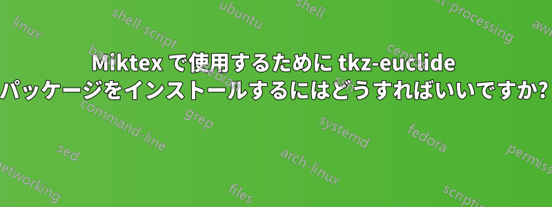 Miktex で使用するために tkz-euclide パッケージをインストールするにはどうすればいいですか? 