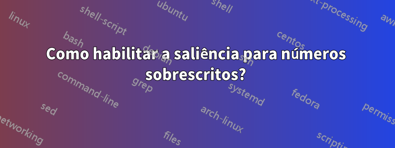 Como habilitar a saliência para números sobrescritos?