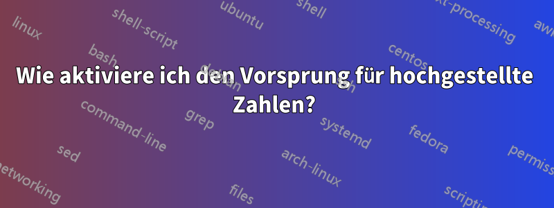 Wie aktiviere ich den Vorsprung für hochgestellte Zahlen?