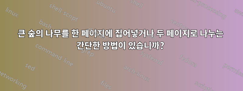 큰 숲의 나무를 한 페이지에 집어넣거나 두 페이지로 나누는 간단한 방법이 있습니까?