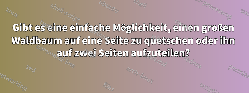 Gibt es eine einfache Möglichkeit, einen großen Waldbaum auf eine Seite zu quetschen oder ihn auf zwei Seiten aufzuteilen?