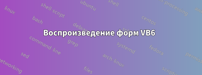 Воспроизведение форм VB6 