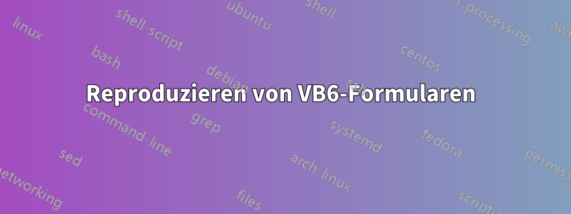 Reproduzieren von VB6-Formularen 