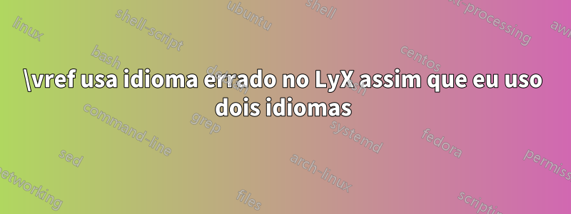 \vref usa idioma errado no LyX assim que eu uso dois idiomas