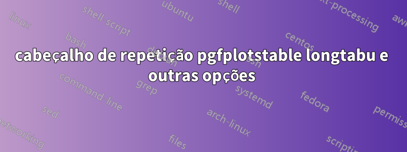cabeçalho de repetição pgfplotstable longtabu e outras opções