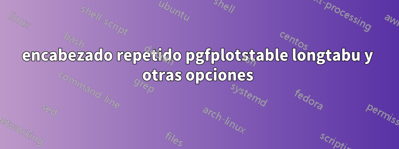 encabezado repetido pgfplotstable longtabu y otras opciones