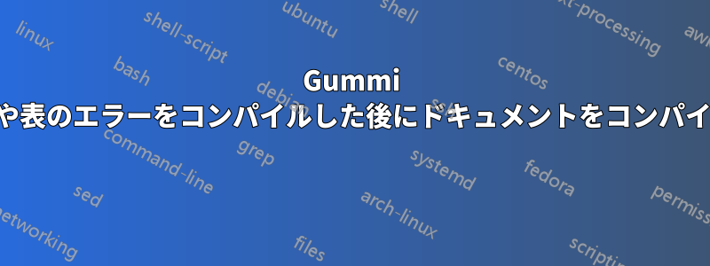 Gummi は参考文献や表のエラーをコンパイルした後にドキュメントをコンパイルしません 