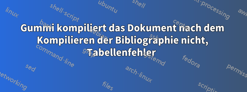 Gummi kompiliert das Dokument nach dem Kompilieren der Bibliographie nicht, Tabellenfehler 