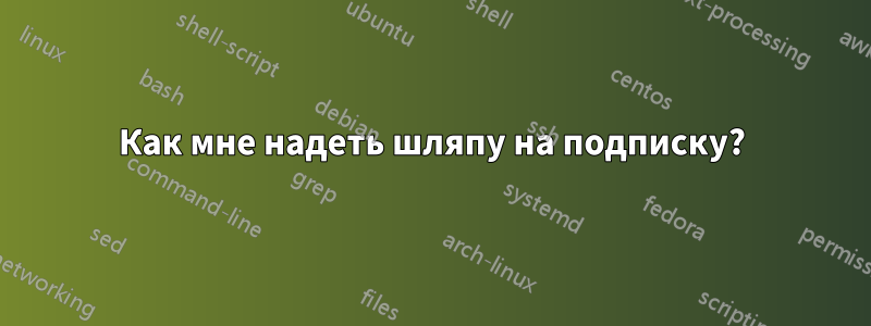 Как мне надеть шляпу на подписку?