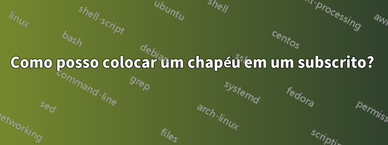 Como posso colocar um chapéu em um subscrito?
