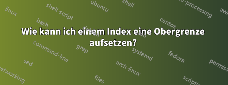 Wie kann ich einem Index eine Obergrenze aufsetzen?