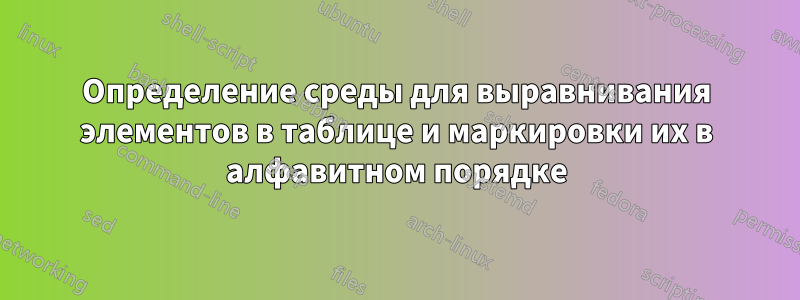 Определение среды для выравнивания элементов в таблице и маркировки их в алфавитном порядке