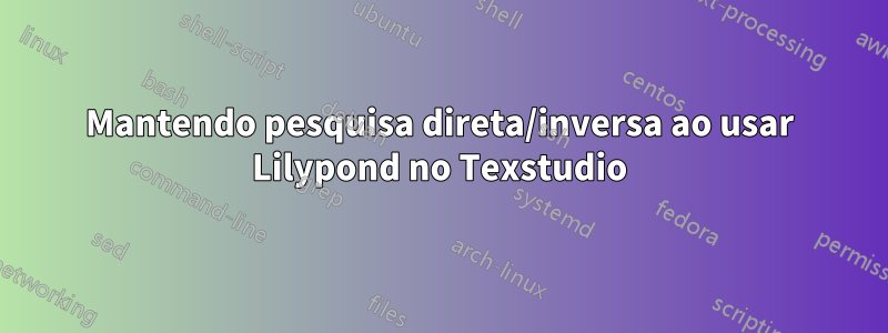 Mantendo pesquisa direta/inversa ao usar Lilypond no Texstudio