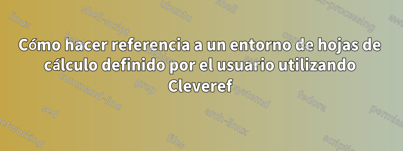 Cómo hacer referencia a un entorno de hojas de cálculo definido por el usuario utilizando Cleveref